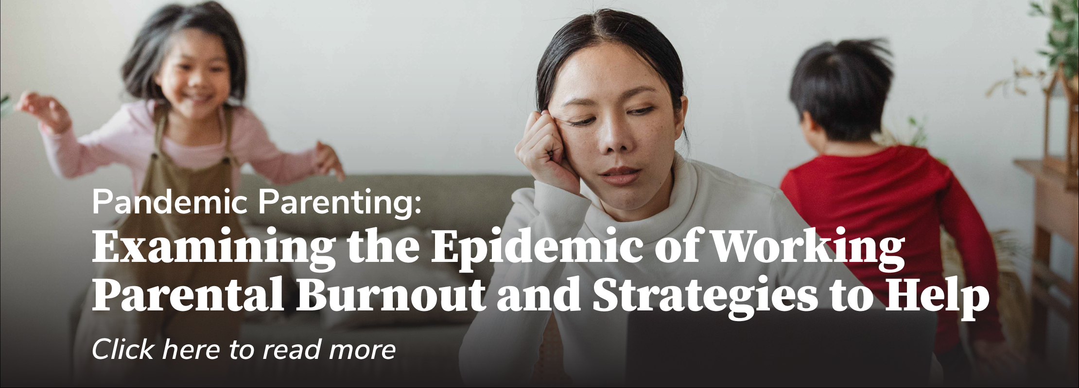 Pandemic Parenting: Examining the Epidemic of Working Parental Burnout and Strategies to Help - Click here to read more